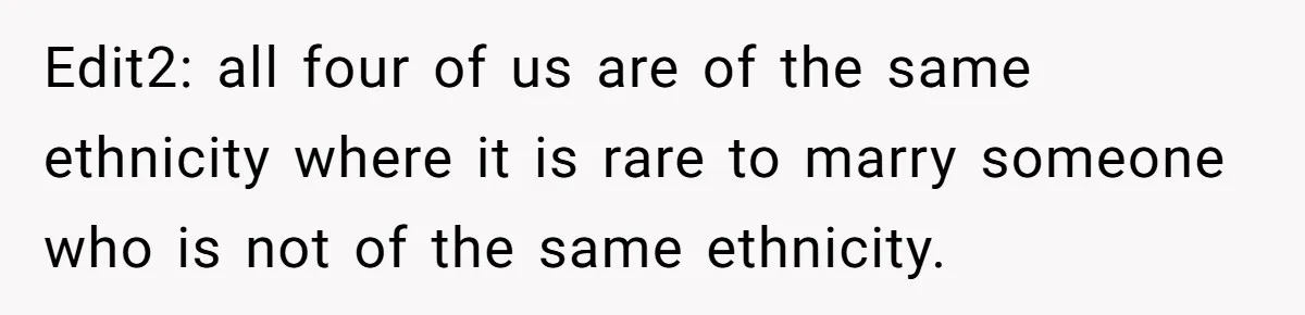 Edit2: all four of us are of the same ethnicity where it is rare to marry someone who is not of the same ethnicity.