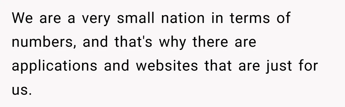 We are a very small nation in terms of numbers, and that's why there are applications and websites that are just for us.