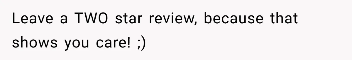 Leave a TWO star review, because that shows you care! ;)