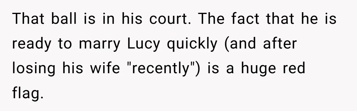 That ball is in his court. The fact that he is ready to marry Lucy quickly (and after losing his wife "recently") is a huge red flag.