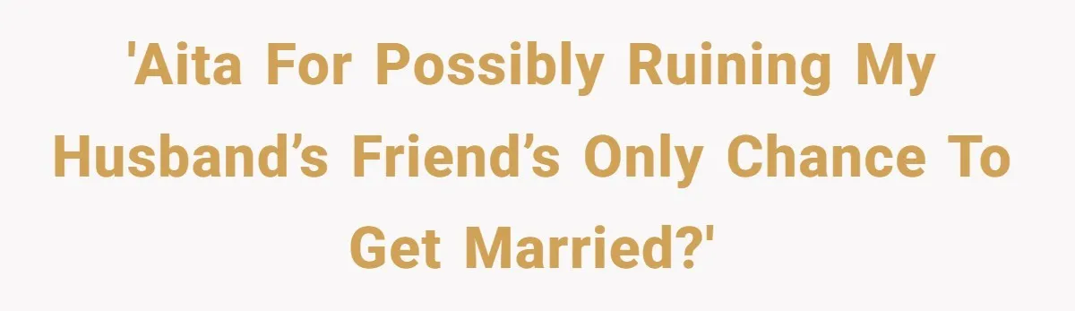 'AITA for possibly ruining my husband’s friend’s only chance to get married?'