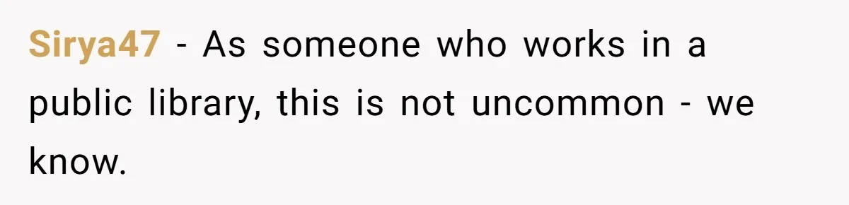 Sirya47 − As someone who works in a public library, this is not uncommon - we know.