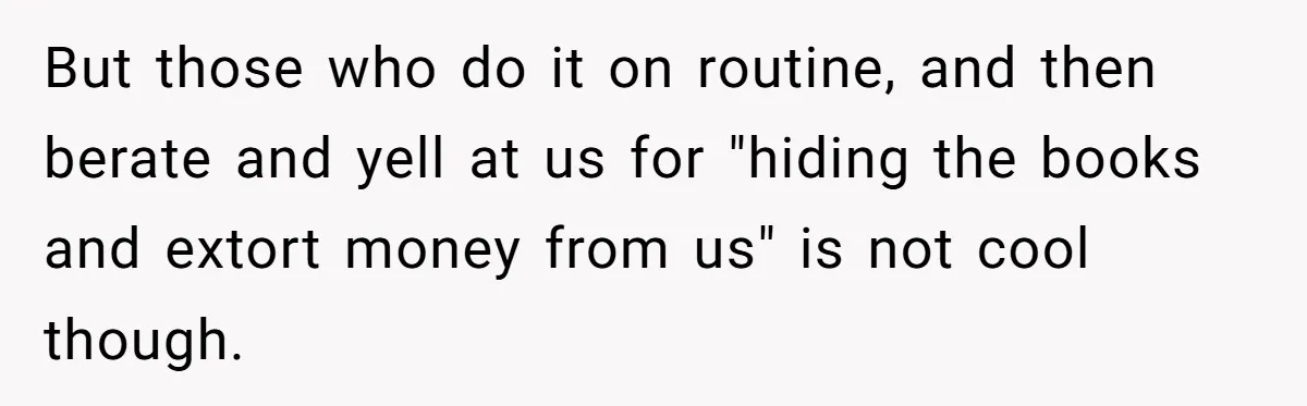 But those who do it on routine, and then berate and yell at us for "hiding the books and extort money from us" is not cool though.