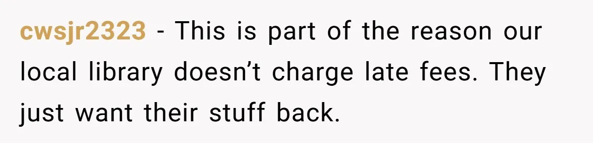cwsjr2323 − This is part of the reason our local library doesn’t charge late fees. They just want their stuff back.