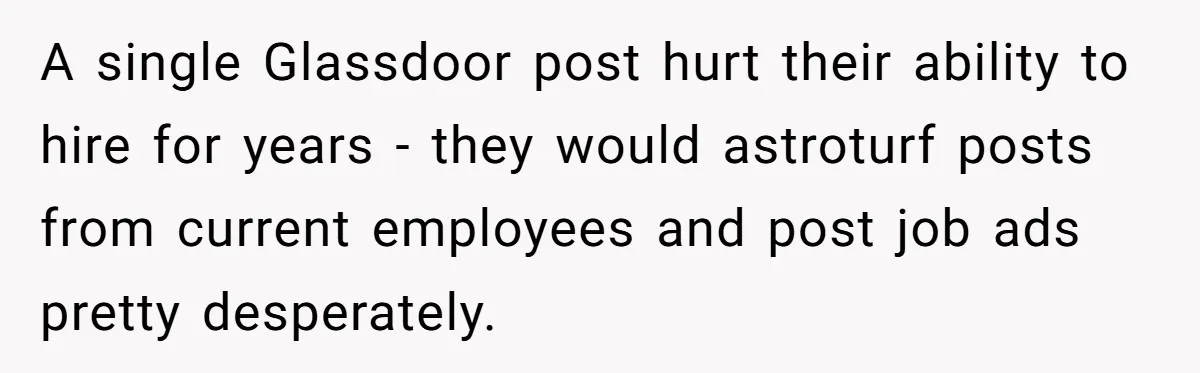 A single Glassdoor post hurt their ability to hire for years - they would astroturf posts from current employees and post job ads pretty desperately.