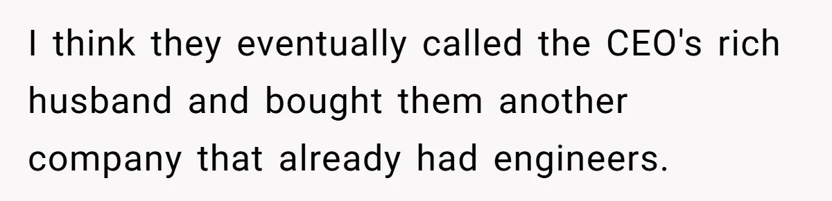 I think they eventually called the CEO's rich husband and bought them another company that already had engineers.