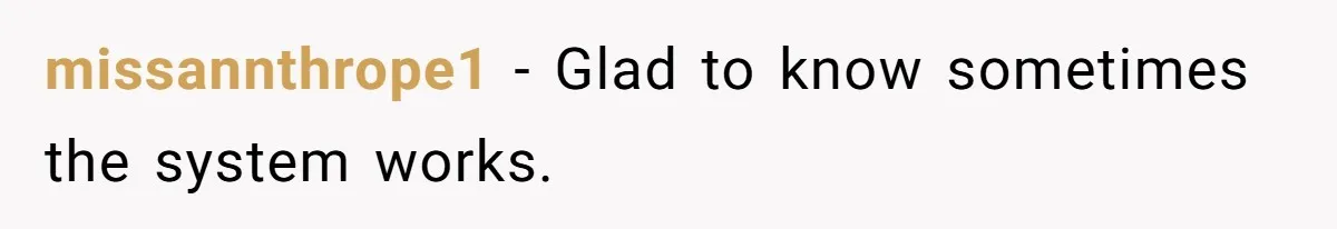missannthrope1 − Glad to know sometimes the system works.