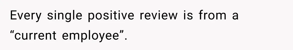 Every single positive review is from a “current employee”.
