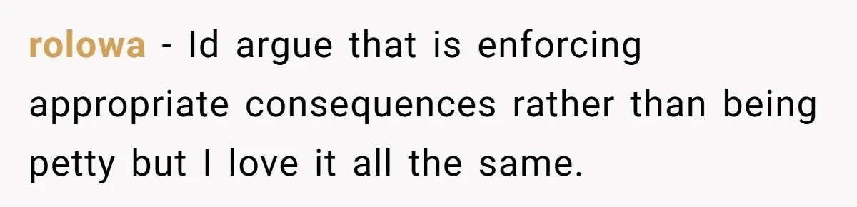 rolowa − Id argue that is enforcing appropriate consequences rather than being petty but I love it all the same.