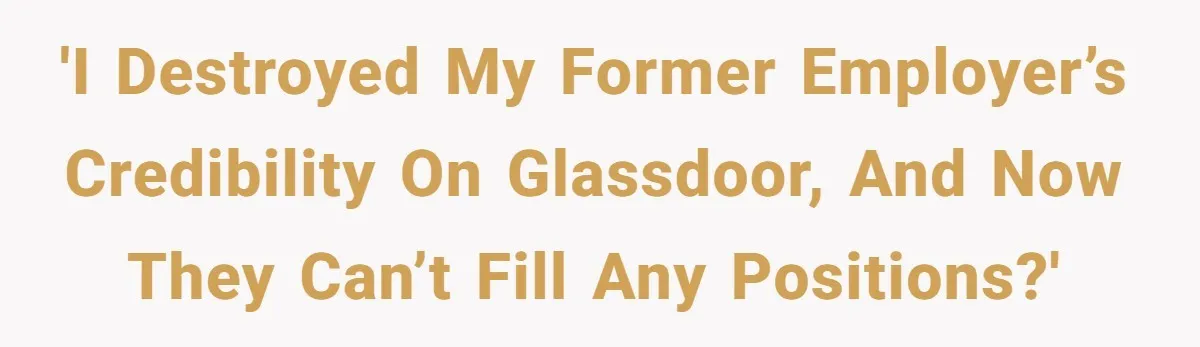 'I destroyed my former employer’s credibility on Glassdoor, and now they can’t fill any positions?'