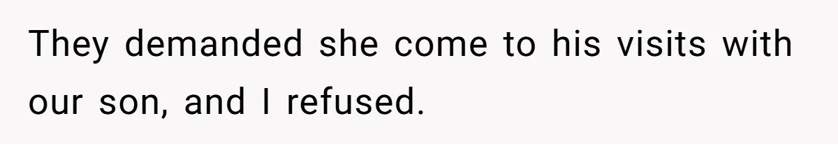 They demanded she come to his visits with our son, and I refused.