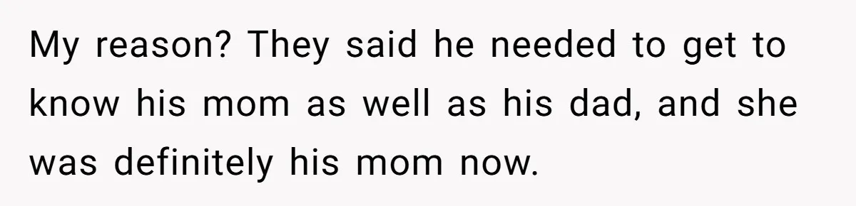 My reason? They said he needed to get to know his mom as well as his dad, and she was definitely his mom now.