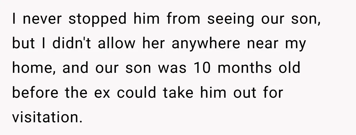 I never stopped him from seeing our son, but I didn't allow her anywhere near my home, and our son was 10 months old before the ex could take him...