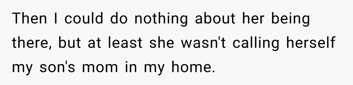 Then I could do nothing about her being there, but at least she wasn't calling herself my son's mom in my home.