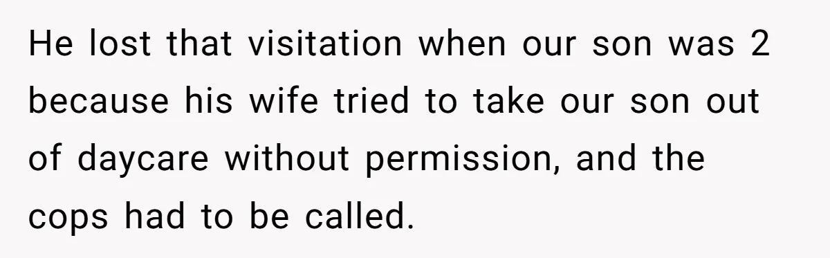He lost that visitation when our son was 2 because his wife tried to take our son out of daycare without permission, and the cops had to be called.