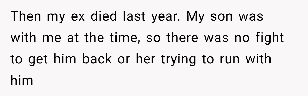 Then my ex died last year. My son was with me at the time, so there was no fight to get him back or her trying to run with him