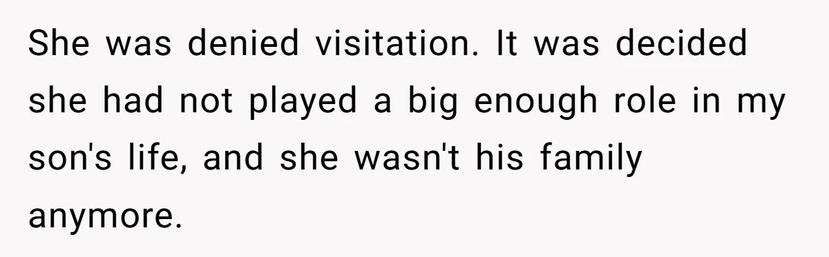 She was denied visitation. It was decided she had not played a big enough role in my son's life, and she wasn't his family anymore.