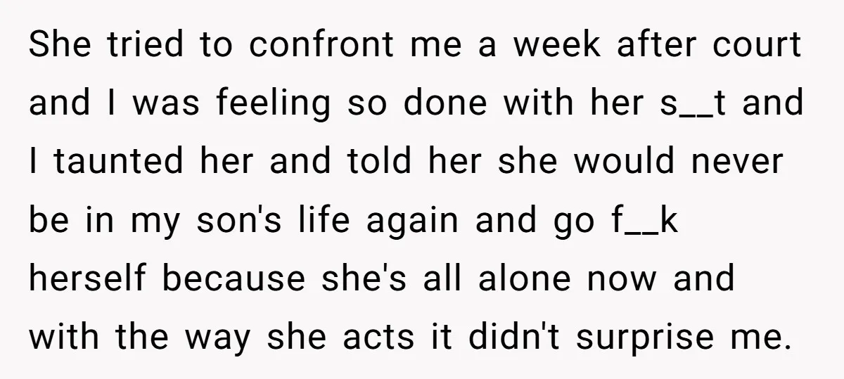 She tried to confront me a week after court and I was feeling so done with her s__t and I taunted her and told her she would never be in...