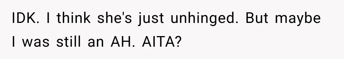 IDK. I think she's just unhinged. But maybe I was still an AH. AITA?
