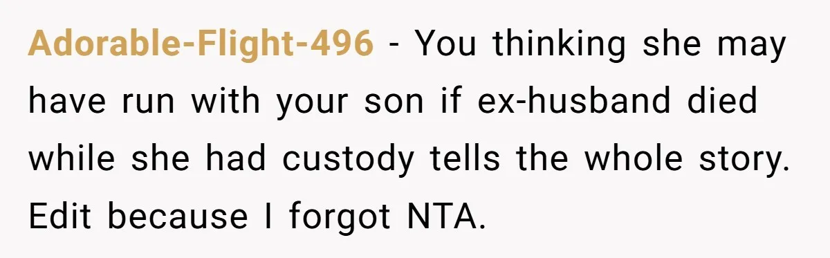 Adorable-Flight-496 − You thinking she may have run with your son if ex-husband died while she had custody tells the whole story. Edit because I forgot NTA.
