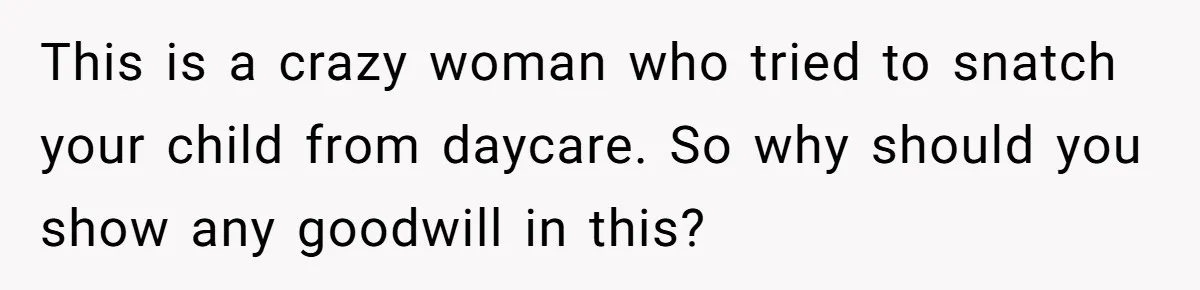 This is a crazy woman who tried to snatch your child from daycare. So why should you show any goodwill in this?