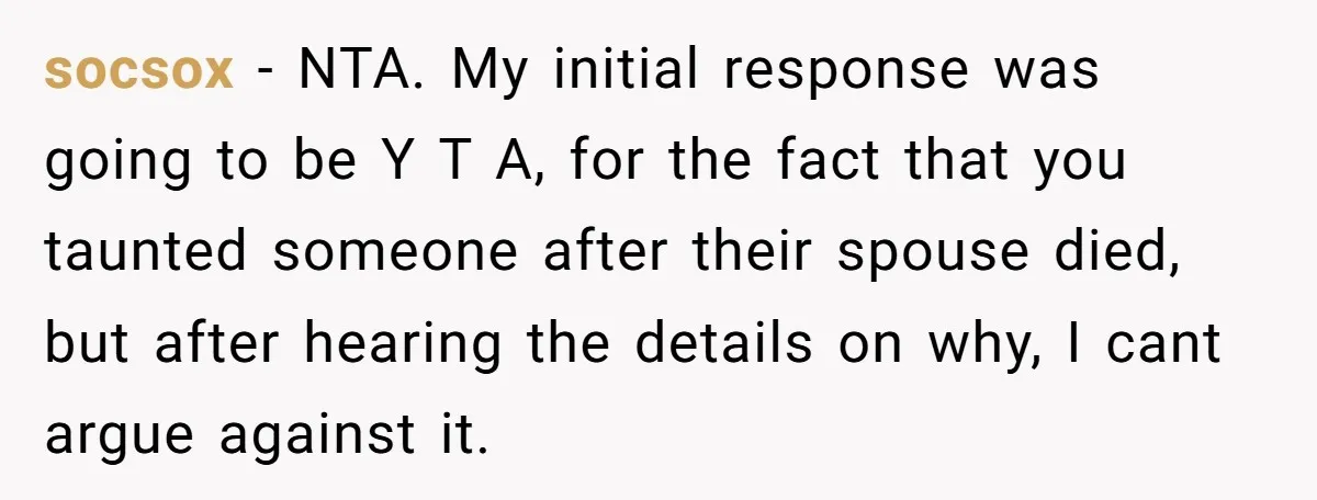 socsox − NTA. My initial response was going to be Y T A, for the fact that you taunted someone after their spouse died, but after hearing the details on...