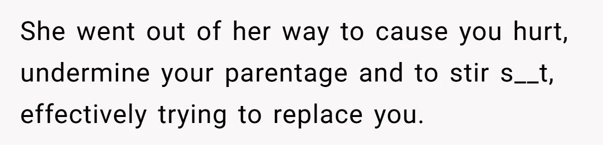 She went out of her way to cause you hurt, undermine your parentage and to stir s__t, effectively trying to replace you.