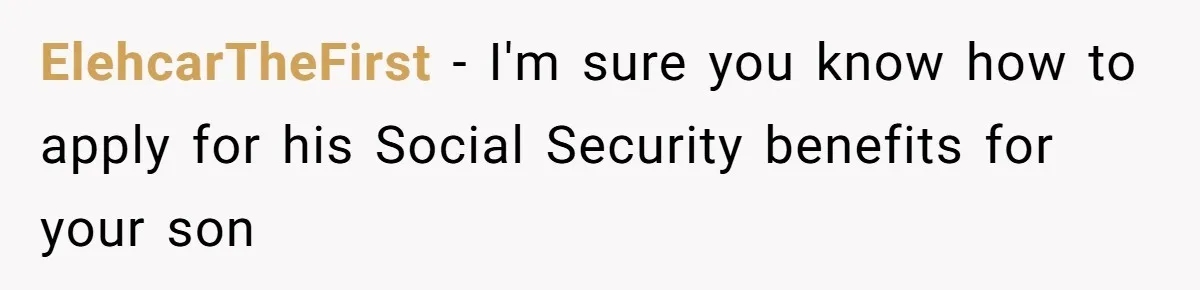 ElehcarTheFirst − I'm sure you know how to apply for his Social Security benefits for your son