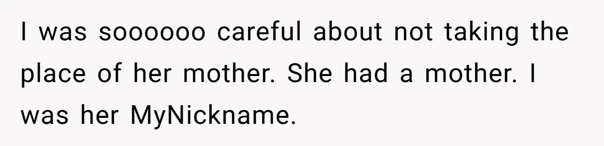 I was soooooo careful about not taking the place of her mother. She had a mother. I was her MyNickname.
