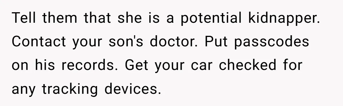 Tell them that she is a potential kidnapper. Contact your son's doctor. Put passcodes on his records. Get your car checked for any tracking devices.