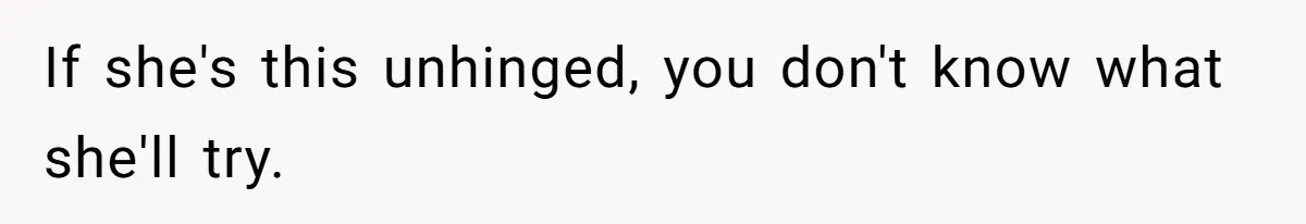 If she's this unhinged, you don't know what she'll try.