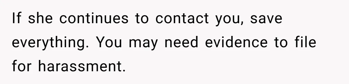 If she continues to contact you, save everything. You may need evidence to file for harassment.