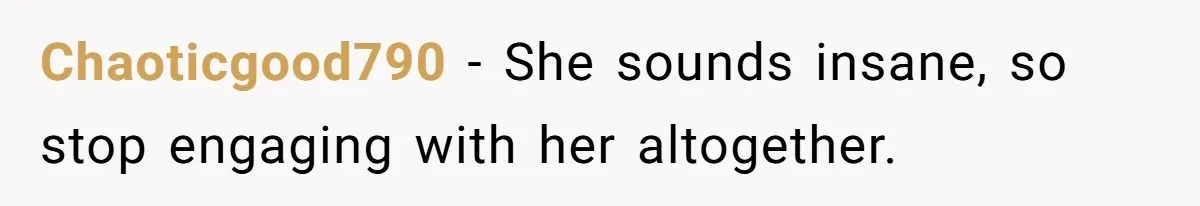 Chaoticgood790 − She sounds insane, so stop engaging with her altogether.