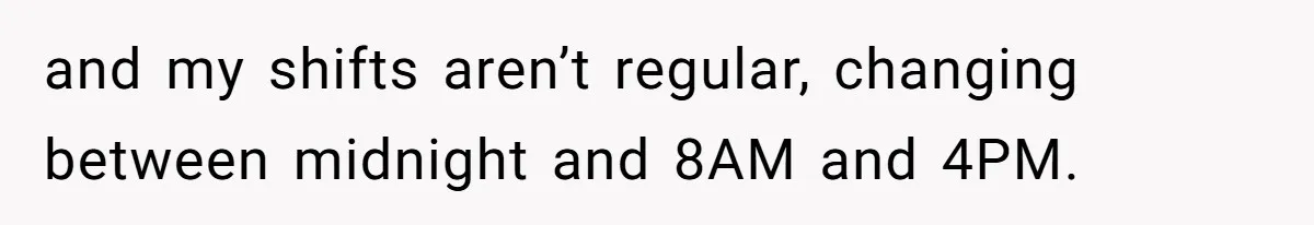 and my shifts aren’t regular, changing between midnight and 8AM and 4PM.