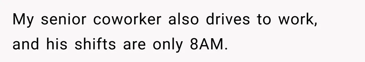 My senior coworker also drives to work, and his shifts are only 8AM.