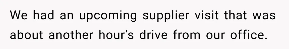We had an upcoming supplier visit that was about another hour’s drive from our office.