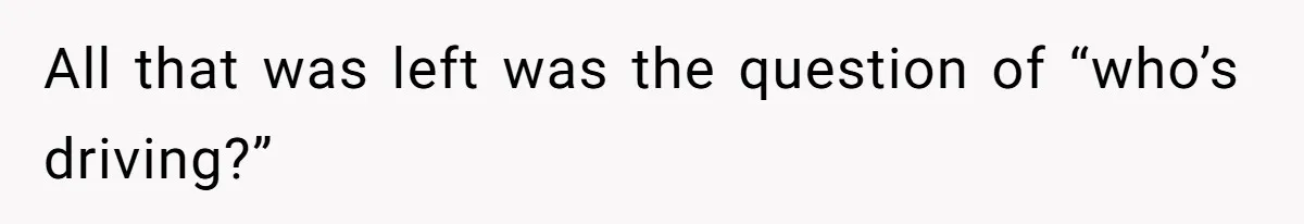 All that was left was the question of “who’s driving?”