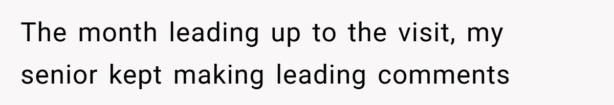 The month leading up to the visit, my senior kept making leading comments