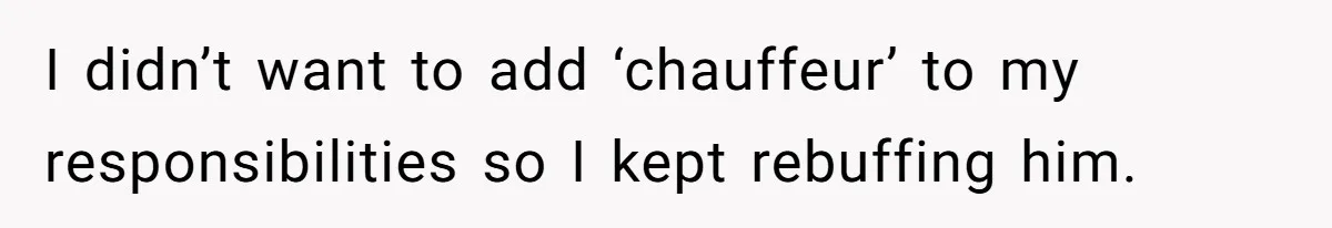 I didn’t want to add ‘chauffeur’ to my responsibilities so I kept rebuffing him.