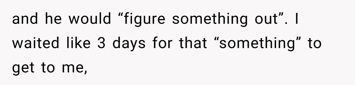 and he would “figure something out”. I waited like 3 days for that “something” to get to me,