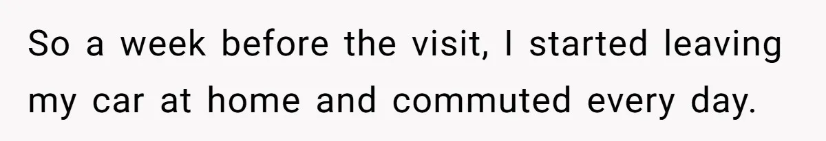 So a week before the visit, I started leaving my car at home and commuted every day.