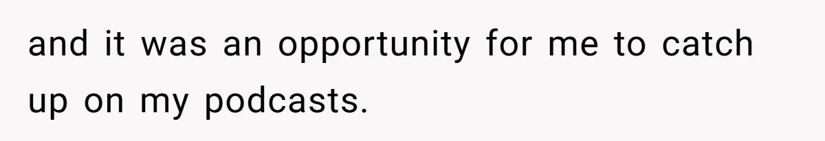 and it was an opportunity for me to catch up on my podcasts.