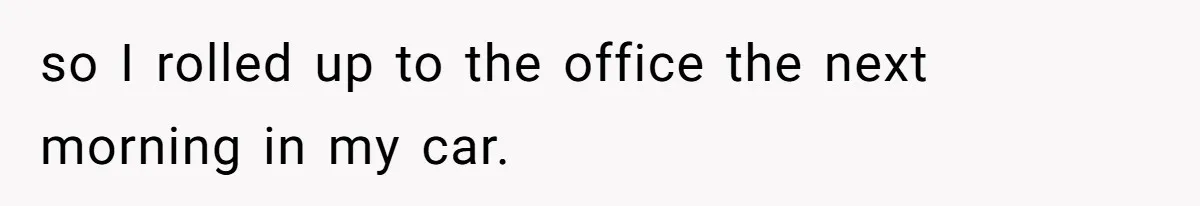 so I rolled up to the office the next morning in my car.