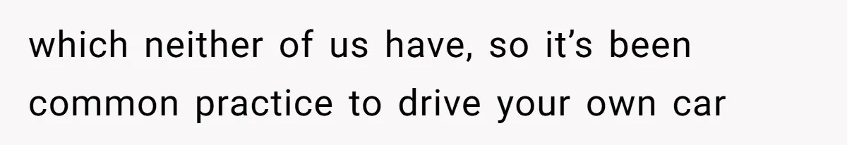 which neither of us have, so it’s been common practice to drive your own car