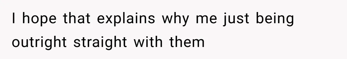 I hope that explains why me just being outright straight with them