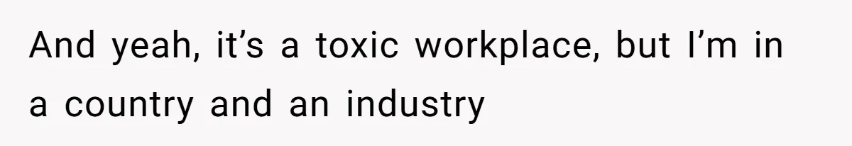 And yeah, it’s a toxic workplace, but I’m in a country and an industry