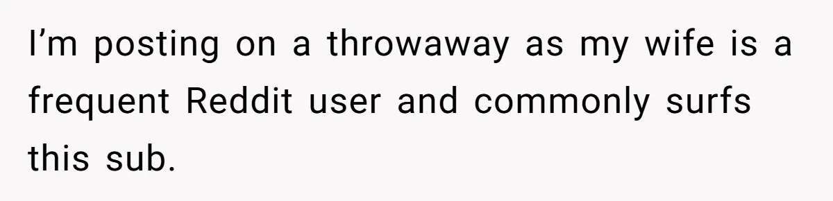 I’m posting on a throwaway as my wife is a frequent Reddit user and commonly surfs this sub.