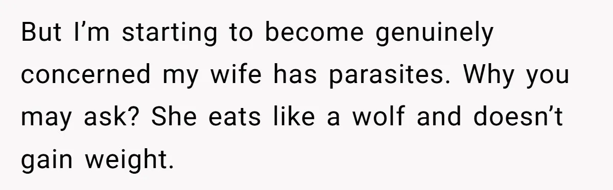 But I’m starting to become genuinely concerned my wife has parasites. Why you may ask? She eats like a wolf and doesn’t gain weight.