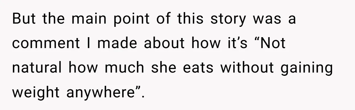 But the main point of this story was a comment I made about how it’s “Not natural how much she eats without gaining weight anywhere”.