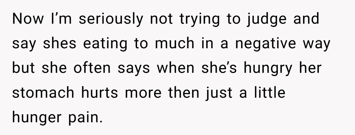 Now I’m seriously not trying to judge and say shes eating to much in a negative way but she often says when she’s hungry her stomach hurts more then just...